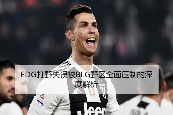 EDG打野失误被BLG野区全面压制的深度解析